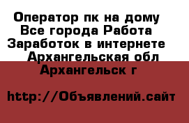 Оператор пк на дому - Все города Работа » Заработок в интернете   . Архангельская обл.,Архангельск г.